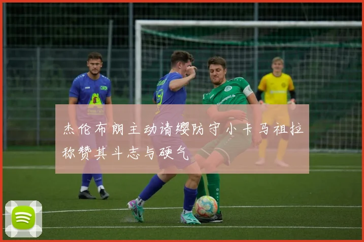 杰伦布朗主动请缨防守小卡马祖拉称赞其斗志与硬气