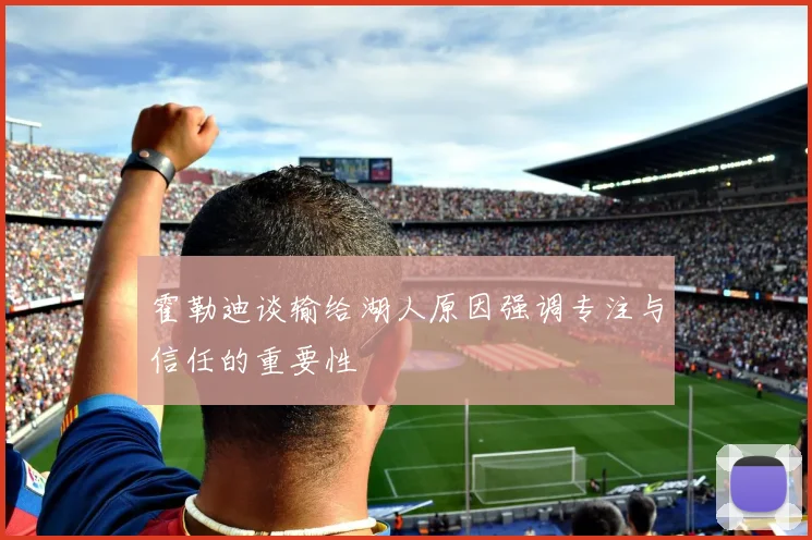 霍勒迪谈输给湖人原因强调专注与信任的重要性