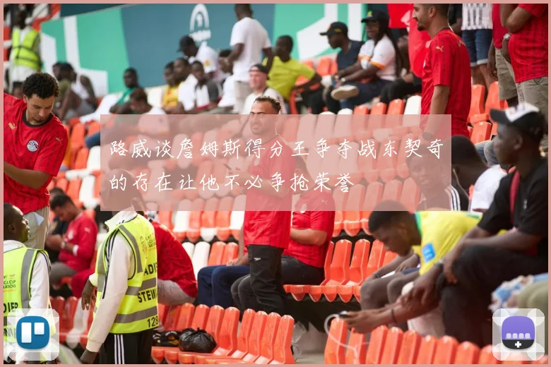 路威谈詹姆斯得分王争夺战东契奇的存在让他不必争抢荣誉
