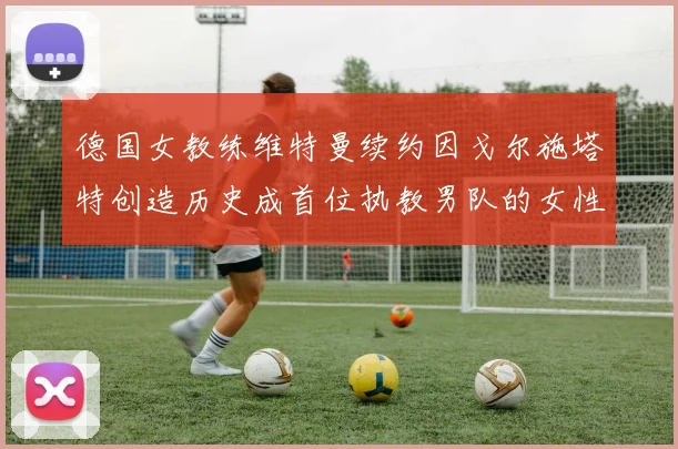 德国女教练维特曼续约因戈尔施塔特创造历史成首位执教男队的女性教练