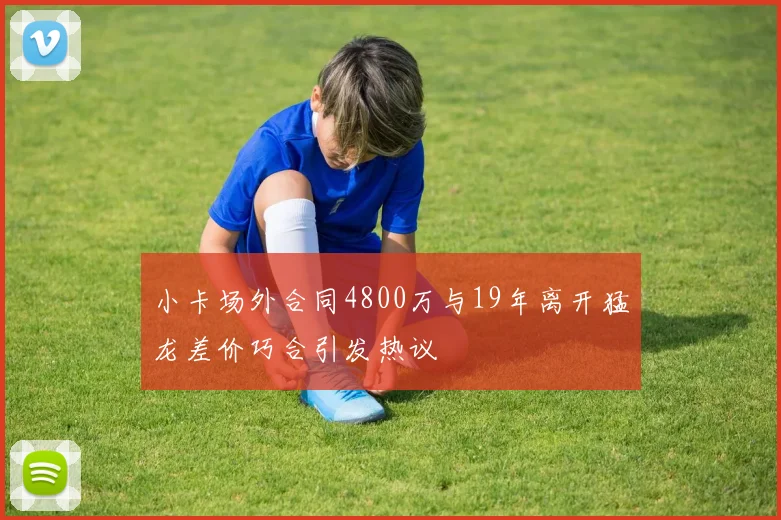 小卡场外合同4800万与19年离开猛龙差价巧合引发热议