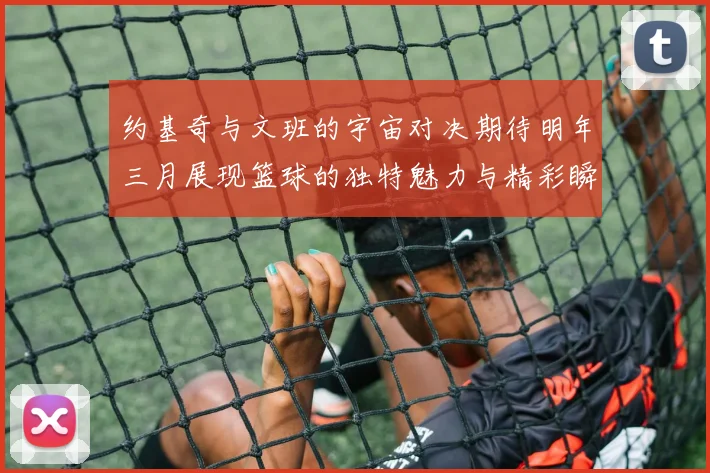 约基奇与文班的宇宙对决期待明年三月展现篮球的独特魅力与精彩瞬间