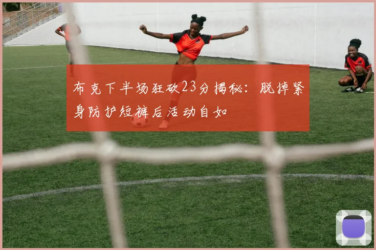 布克下半场狂砍23分揭秘：脱掉紧身防护短裤后活动自如