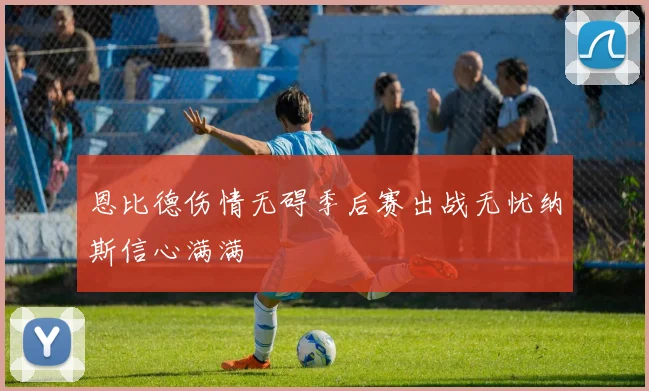 恩比德伤情无碍季后赛出战无忧纳斯信心满满