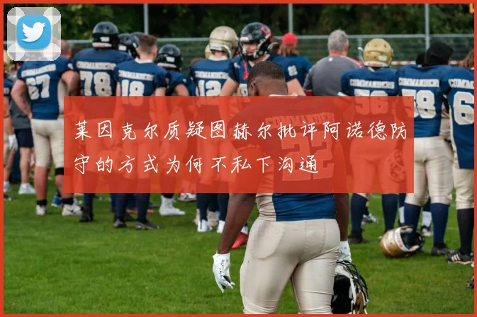 莱因克尔质疑图赫尔批评阿诺德防守的方式为何不私下沟通