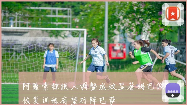 阿隆索称换人调整成效显著姆巴佩恢复训练有望对阵巴萨