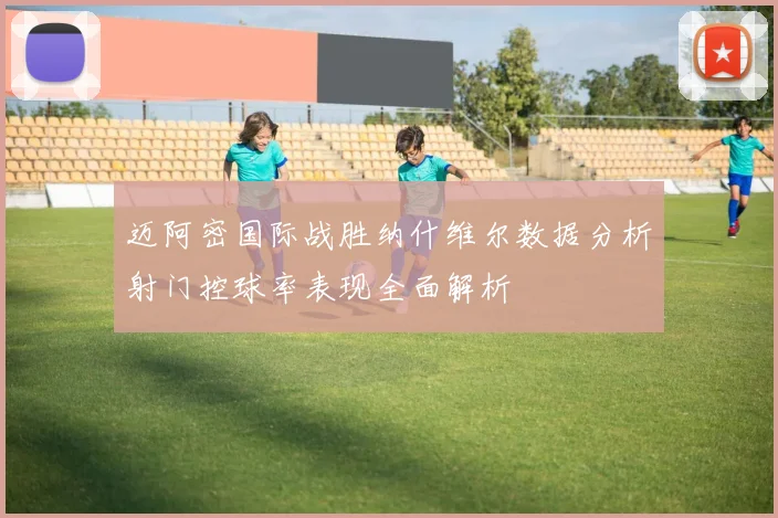 迈阿密国际战胜纳什维尔数据分析射门控球率表现全面解析