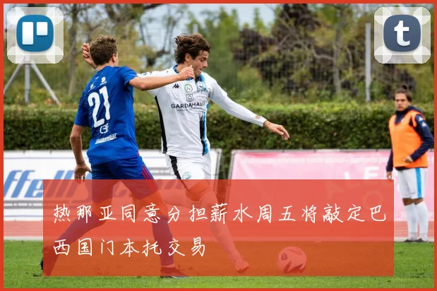 热那亚同意分担薪水周五将敲定巴西国门本托交易