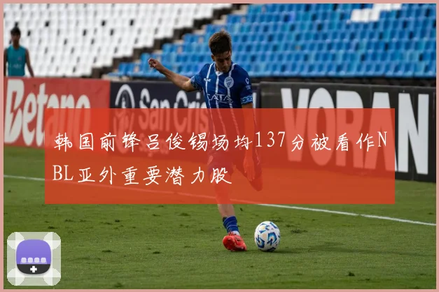 韩国前锋吕俊锡场均137分被看作NBL亚外重要潜力股