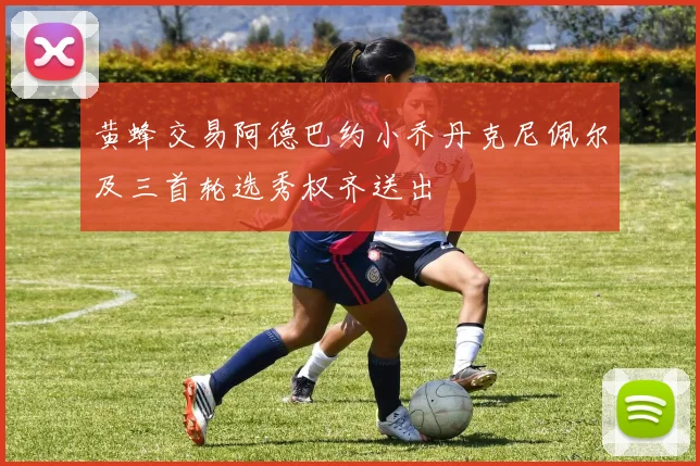 黄蜂交易阿德巴约小乔丹克尼佩尔及三首轮选秀权齐送出
