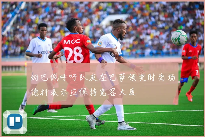 姆巴佩呼吁队友在巴萨领奖时离场德科表示应保持宽容大度