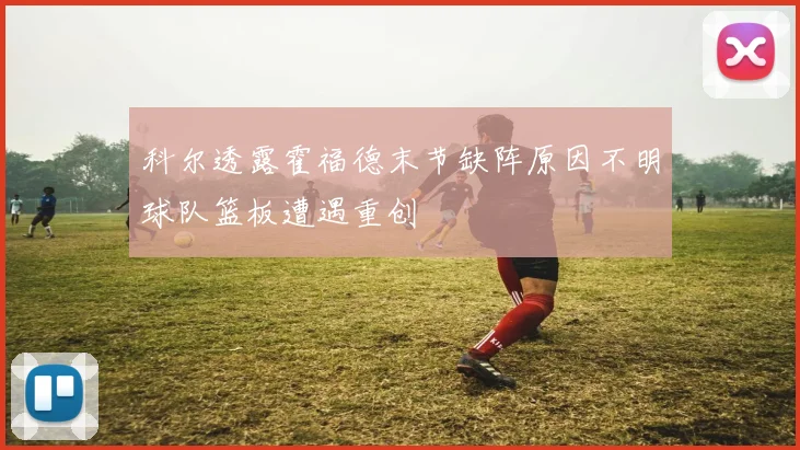 科尔透露霍福德末节缺阵原因不明球队篮板遭遇重创