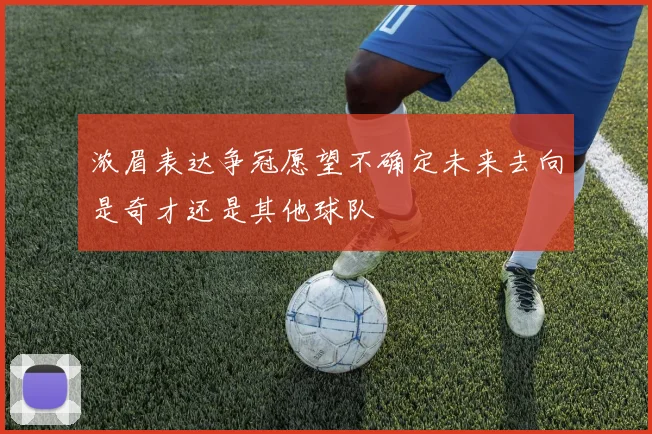 浓眉表达争冠愿望不确定未来去向是奇才还是其他球队