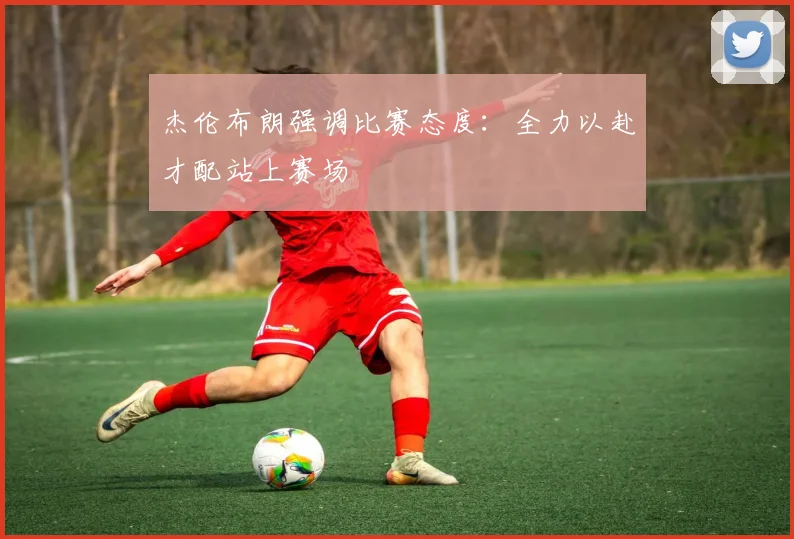 杰伦布朗强调比赛态度：全力以赴才配站上赛场