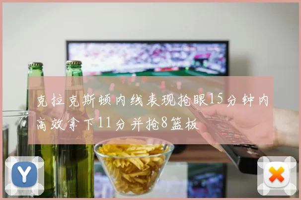 克拉克斯顿内线表现抢眼15分钟内高效拿下11分并抢8篮板
