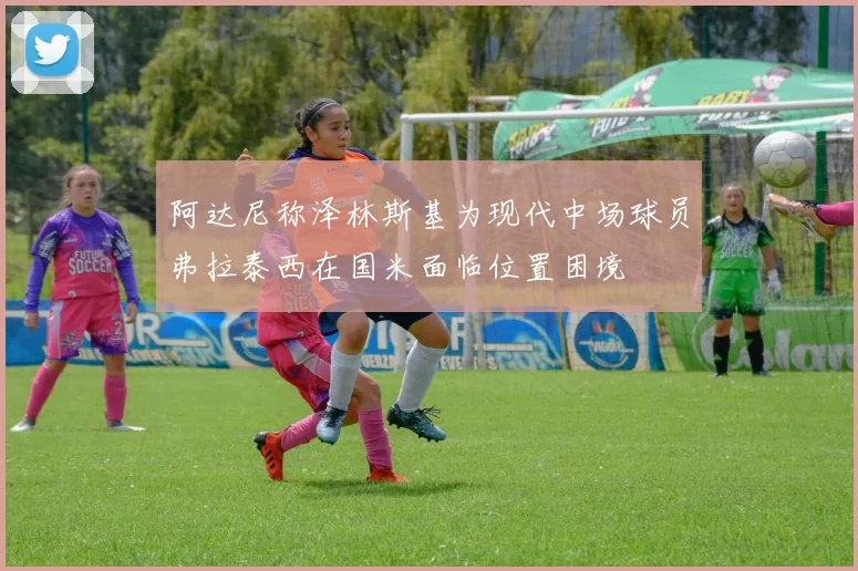阿达尼称泽林斯基为现代中场球员弗拉泰西在国米面临位置困境