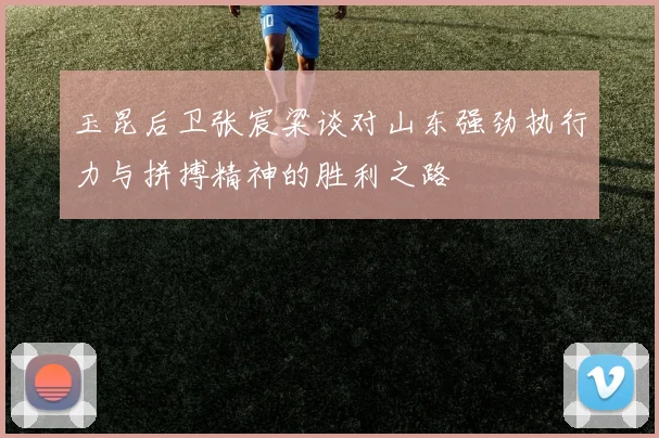 玉昆后卫张宸粱谈对山东强劲执行力与拼搏精神的胜利之路