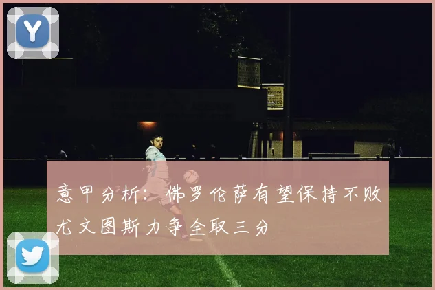 意甲分析：佛罗伦萨有望保持不败尤文图斯力争全取三分