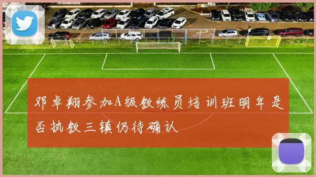 邓卓翔参加A级教练员培训班明年是否执教三镇仍待确认
