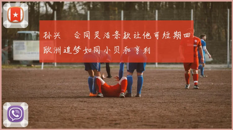 孙兴慜合同灵活条款让他可短期回欧洲追梦如同小贝和亨利