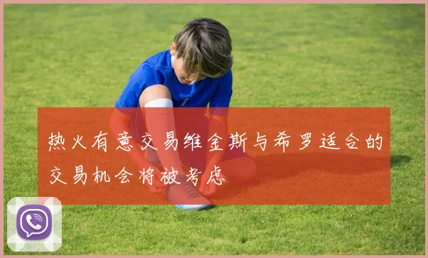 热火有意交易维金斯与希罗适合的交易机会将被考虑