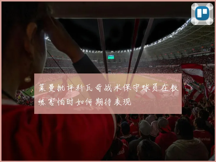 莱曼批评科瓦奇战术保守球员在教练害怕时如何期待表现