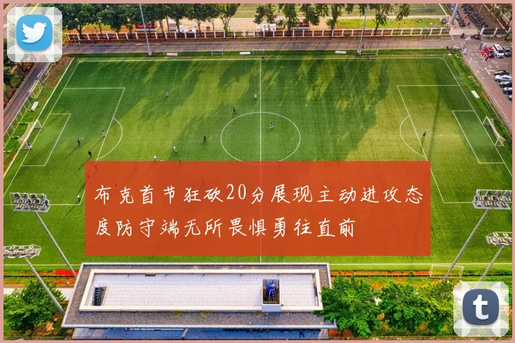 布克首节狂砍20分展现主动进攻态度防守端无所畏惧勇往直前