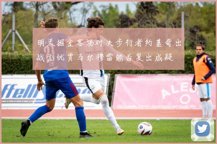 明天掘金客场对决步行者约基奇出战无忧贾马尔穆雷能否复出成疑