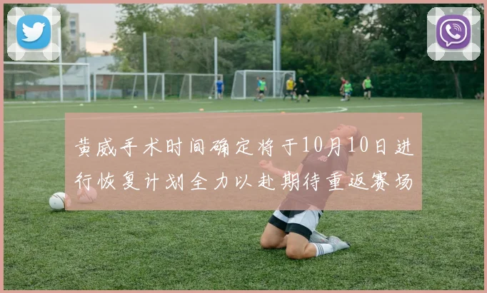 黄威手术时间确定将于10月10日进行恢复计划全力以赴期待重返赛场