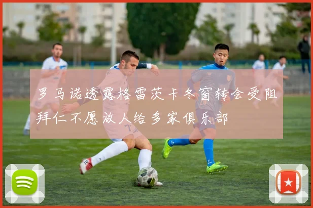 罗马诺透露格雷茨卡冬窗转会受阻拜仁不愿放人给多家俱乐部