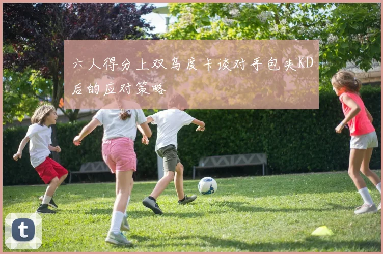 六人得分上双乌度卡谈对手包夹KD后的应对策略