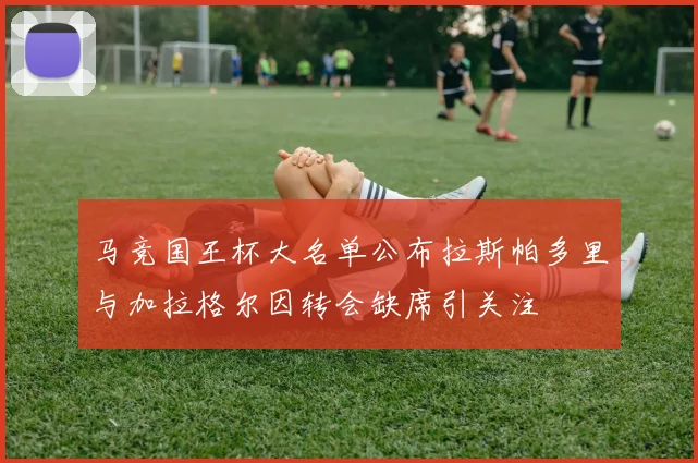 马竞国王杯大名单公布拉斯帕多里与加拉格尔因转会缺席引关注