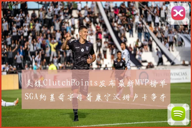 美媒ClutchPoints发布最新MVP榜单SGA约基奇字母哥康宁汉姆卢卡争夺激烈