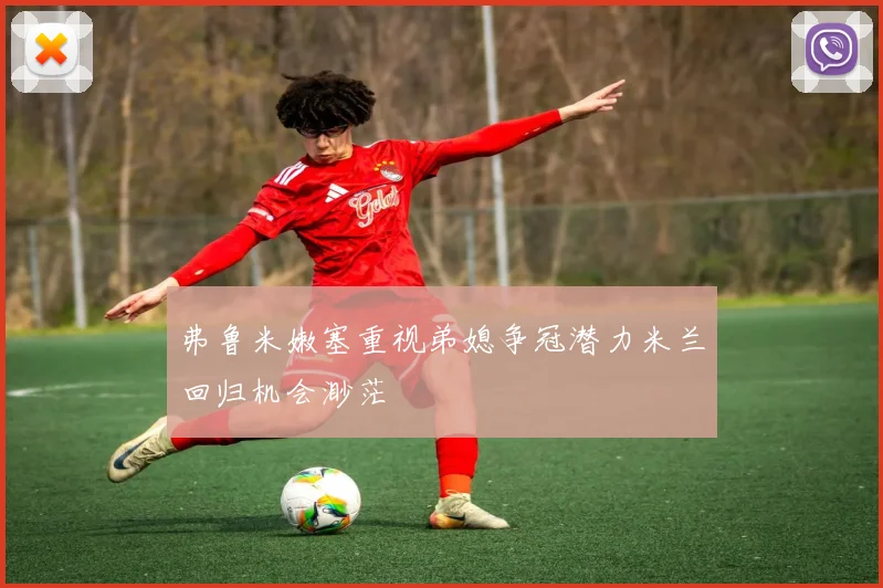 弗鲁米嫩塞重视弟媳争冠潜力米兰回归机会渺茫