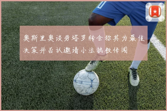 奥斯里奥谈劳塔罗转会称其为最佳决策并否认邀请小法执教传闻