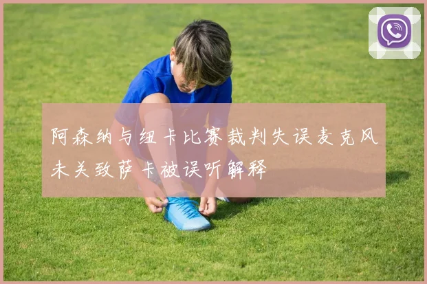 阿森纳与纽卡比赛裁判失误麦克风未关致萨卡被误听解释