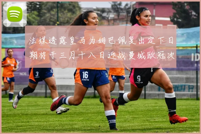 法媒透露皇马为姆巴佩复出定下日期将于三月十八日迎战曼城欧冠次回合