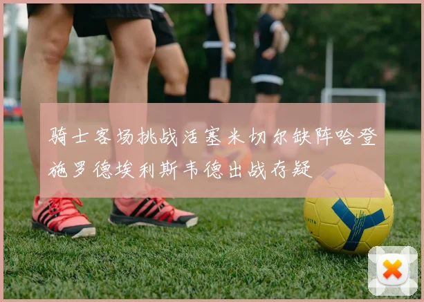 骑士客场挑战活塞米切尔缺阵哈登施罗德埃利斯韦德出战存疑