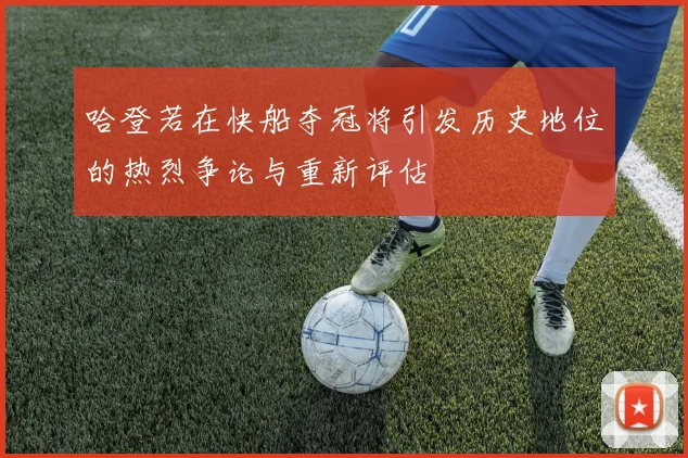 哈登若在快船夺冠将引发历史地位的热烈争论与重新评估