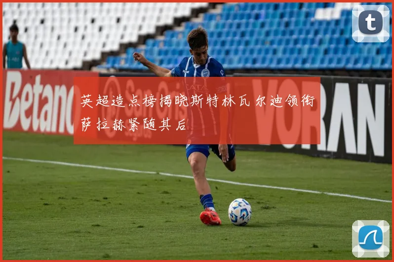 英超造点榜揭晓斯特林瓦尔迪领衔萨拉赫紧随其后
