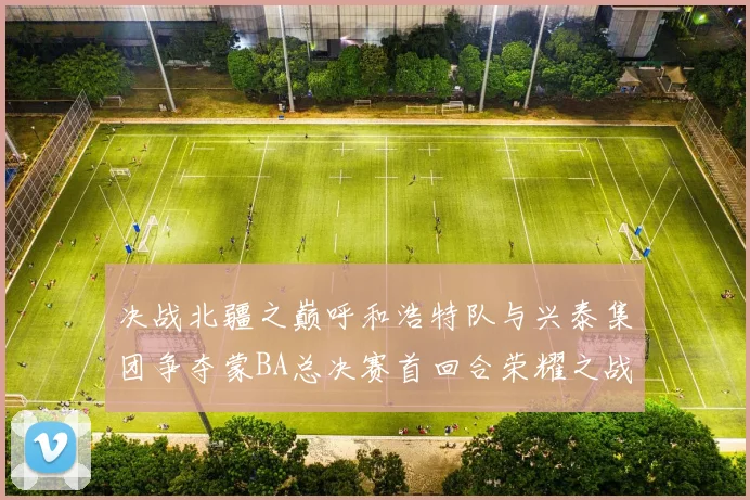 决战北疆之巅呼和浩特队与兴泰集团争夺蒙BA总决赛首回合荣耀之战今晚开启