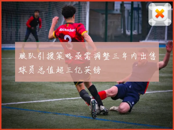 狼队引援策略亟需调整三年内出售球员总值超三亿英镑