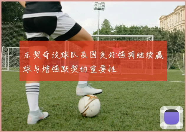 东契奇谈球队氛围良好强调继续赢球与增强默契的重要性