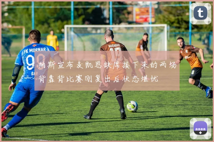 纳斯宣布麦凯恩缺席接下来的两场背靠背比赛刚复出后状态堪忧