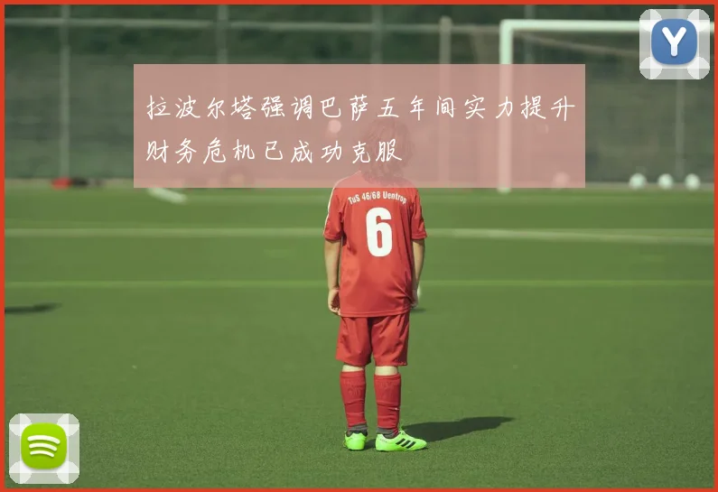 拉波尔塔强调巴萨五年间实力提升财务危机已成功克服