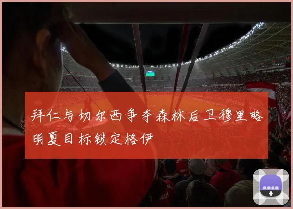 拜仁与切尔西争夺森林后卫穆里略明夏目标锁定格伊