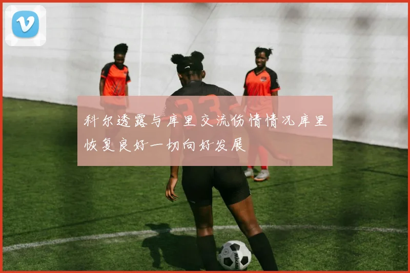 科尔透露与库里交流伤情情况库里恢复良好一切向好发展