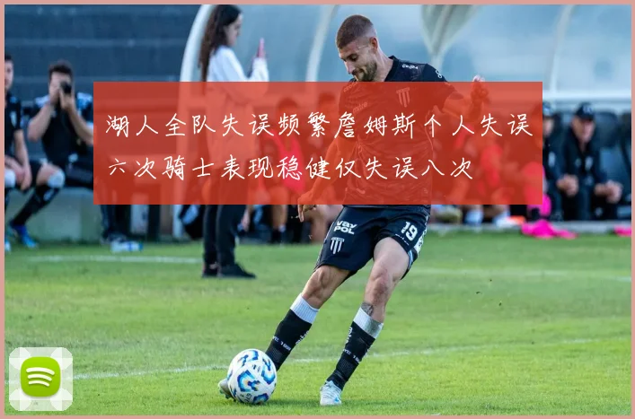 湖人全队失误频繁詹姆斯个人失误六次骑士表现稳健仅失误八次